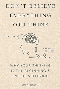 Don't Believe Everything You Think: Why Your Thinking Is The Beginning & End Of Suffering