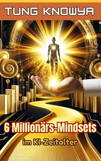 6 Millionärs-Mindsets im KI-Zeitalter: Eine neue Denkweise, um schnell Geld zu verdienen und im KI-gesteuerten digitalen Zeitalter reich zu werden