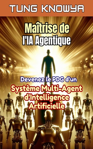 Maîtrise de l'IA Agentique: Devenez le PDG d’un Système Multi-Agent d’Intelligence Artificielle, Multipliez votre Productivité par 100